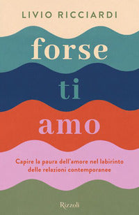 Forse ti amo - capire la paura dell'amore nel labirinto delle relazioni contemporanee 