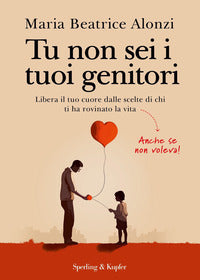 Tu non sei i tuoi genitori - libera il tuo cuore dalle scelte di chi ti ha rovinato la vita 