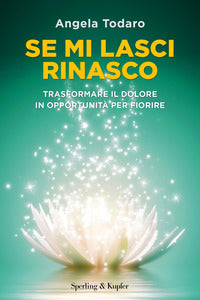 Se mi lasci rinasco - trasformare il dolore in opportunita' per fiorire 