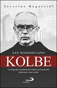 San massimiliano kolbe - la biografia completa del martire di auschwitz attraverso i suoi scritti 