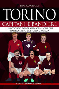 Torino capitani e bandiere - il racconto dei grandi campioni che hanno fatto la storia granata 