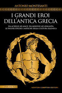 Grandi eroi dell'antica grecia - da achille ad aiace, da minosse ad atalanta: le figure epiche 