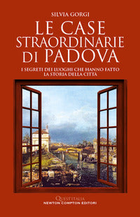 Case straordinarie di padova - i segreti dei luoghi che hanno fatto la storia della citta' 