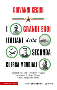 Grandi eroi italiani della seconda guerra mondiale - i combattenti che con il loro coraggio hanno 