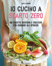 Io cucino a scarto zero - 90 ricette gustose e creative per ridurre gli sprechi 