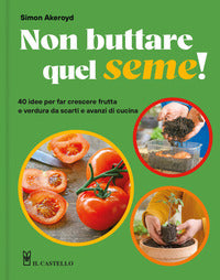 Non buttare quel seme ! 40 idee per far crescere frutta e verdura da scarti e avanzi di cucina 