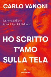 Ho scritto t'amo sulla tela - la storia dell'arte in dodici profili di donna 