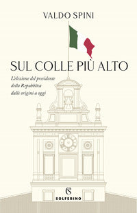 Sul colle piu' alto - l'elezione del presidente della repubblica dalle origini a oggi 