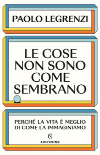 Cose non sono come sembrano - perche' la vita e' meglio di come la immaginiamo 
