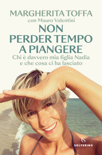 Non perder tempo a piangere - chi e' davvero mia figlia nadia e che cosa ci ha lasciato 