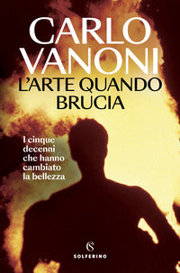 Arte quando brucia - i cinque decenni che hanno cambiato la bellezza 