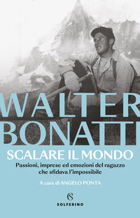 Scalare il mondo - passioni imprese ed emozioni del ragazzo che sfidava l'impossibile 