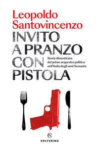 Invito a pranzo con pistola - storia dimenticata del primo sequestro politico degli anni sessanta 