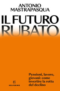 Futuro rubato - pensioni lavoro giovani come invertire la rotta del declino 