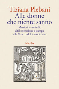 Alle donne che niente sanno - mestieri femminili alfabetizzazione e stampa nella venezia del 