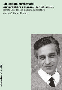 In questo arrabattarsi gioverebbero i discorsi con gli amici - renato ghiotto - una biografia 