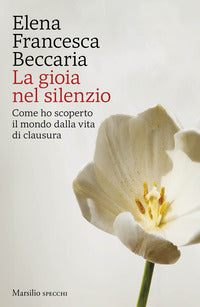 Gioia nel silenzio - come ho scoperto il mondo dalla vita di clausura 