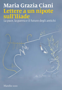 Lettere a un nipote sull'iliade - la pace la guerra e il futuro degli antichi 