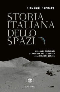 Storia italiana dello spazio - visionari scienziati e conquiste dal xiv secolo alla stazione lunare 