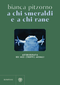 A chi smeraldi e a chi rane - autobiografia dei miei troppi animali 