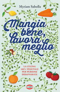 Mangia bene lavora meglio - la cucina 100% vegetale per persone indaffarate 