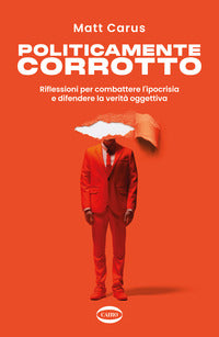 Politicamente corrotto - riflessioni per combattere l'ipocrisia e difendere la verita' oggettiva 
