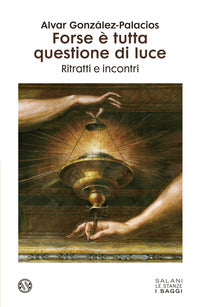 Forse e' tutta questione di luce - persone memorie e incontri di una vita dedicata all'arte 