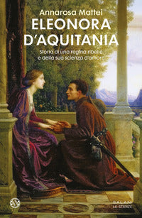 Eleonora d'aquitania - storia di una regina ribelle e della sua scienza d'amore 