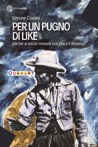 Per un pugno di like - perche' ai social network non piace il dissenso 