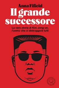 Grande successore - la vera storia di kim jong un l'uomo che ci distruggera' tutti 