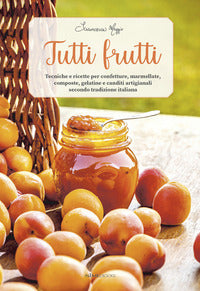 Tutti frutti - tecniche e ricette per confetture marmellate composte gelatine e canditi 