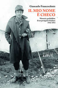 Mio nome e' checo - memorie garibaldine di un partigiano friulano 1943 - 1954 