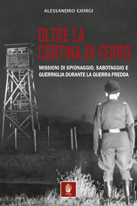 Oltre la cortina di ferro - missioni di spionaggio sabotaggio e guerriglia durante la guerra fredda 