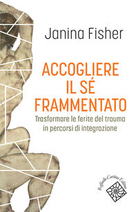 Accogliere il se' frammentato - trasformare le ferite del trauma in percorsi di integrazione 