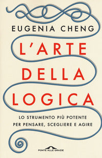 Arte della logica - lo strumento piu' potente per pensare scegliere e agire 