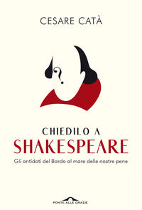 Chiedilo a shakespeare - gli antidoti del bardo al mare delle nostre pene 