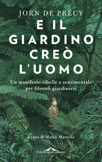 E il giardino creo' l'uomo - un manifesto ribelle e sentimentale per filosofi giardinieri 