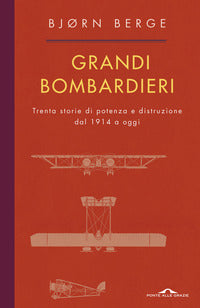 Grandi bombardieri - trenta storie di potenza e distruzione dal 1914 ad oggi 