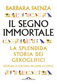 Segno immortale - la splendida storia dei geroglifici. decifrare la scrittura per capire 