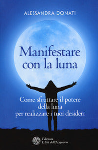 Manifestare con la luna - come sfruttare il potere della luna per realizzare i tuoi desideri 