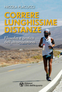 Correre lunghissime distanze - filosofia e pratica dell'ultramaratona 