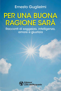 Per una buona ragione sara' - racconti di saggezza intelligenza amore e giustizia 
