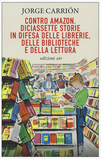 Contro amazon - diciasette storie in difesa delle librerie delle biblioteche e della lettura 