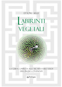 Labirinti vegetali - la guida completa alle architetture verdi dei cinque continenti 