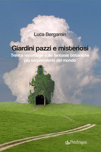 Giardini pazzi e misteriosi - trenta reportage sulle fantasie botaniche piu' sorprendenti del mondo 