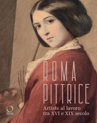 Roma pittrice - artiste al lavoro tra xvi e xix secolo 
