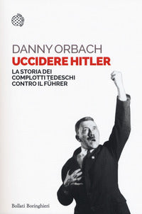 Uccidere hitler - la storia dei complotti tedeschi contro il fuhrer 