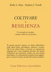 Coltivare la resilienza - un metodo per trattare i traumi subiti in eta' precoce 