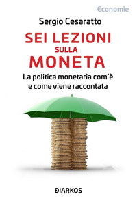 Sei lezioni sulla moneta - la politica monetaria com'e' e come viene raccontata 