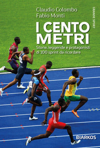 Cento metri - storie leggende e protagonisti di 100 sprint da ricordare 